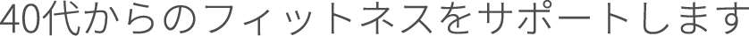40代からのフィットネスをサポートします 完全個室予約制のパーソナルトレーニングジム