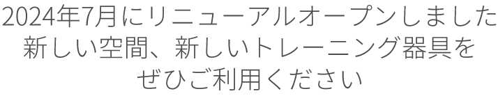 2024年7月にリニューアルオープンしました。新しい空間、新しいトレーニング器具をぜひご利用ください。